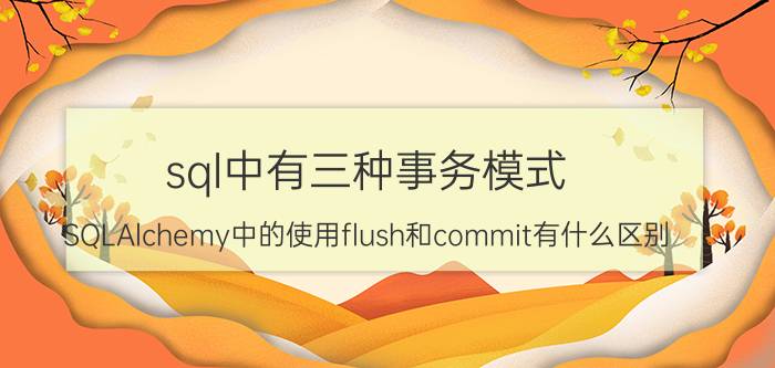 sql中有三种事务模式 SQLAlchemy中的使用flush和commit有什么区别？